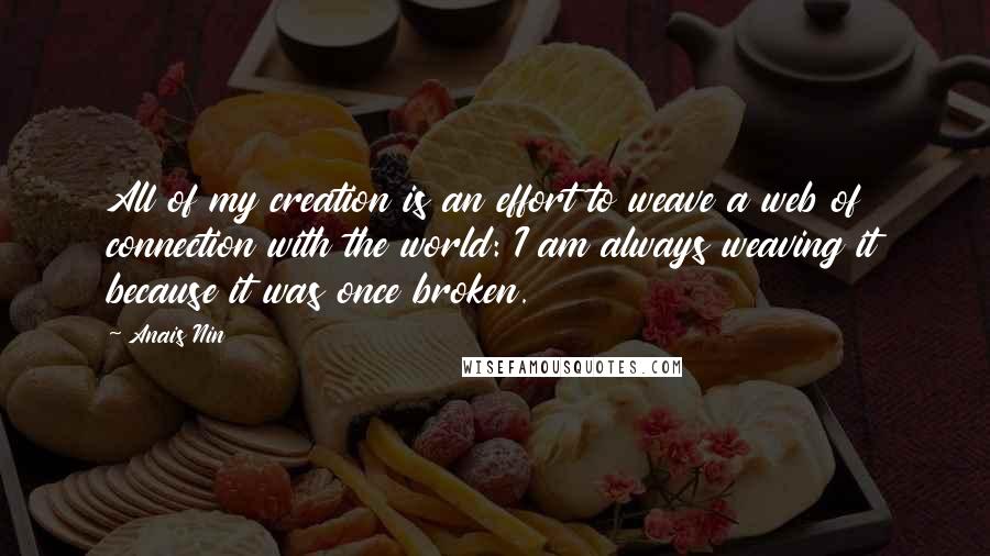 Anais Nin Quotes: All of my creation is an effort to weave a web of connection with the world: I am always weaving it because it was once broken.