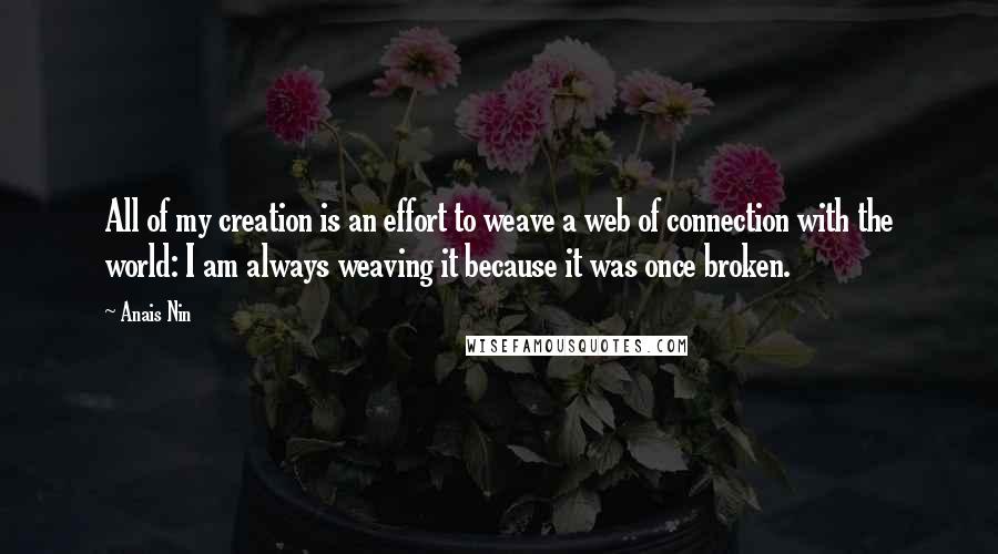 Anais Nin Quotes: All of my creation is an effort to weave a web of connection with the world: I am always weaving it because it was once broken.