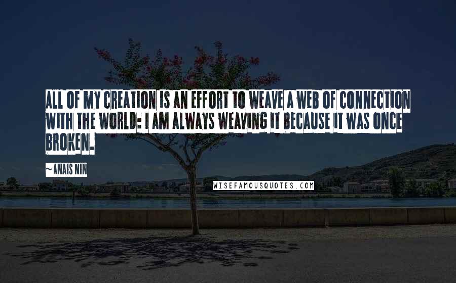 Anais Nin Quotes: All of my creation is an effort to weave a web of connection with the world: I am always weaving it because it was once broken.