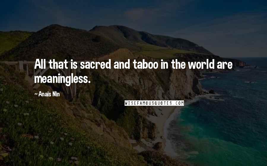 Anais Nin Quotes: All that is sacred and taboo in the world are meaningless.