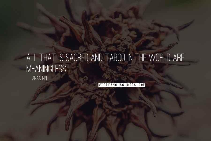 Anais Nin Quotes: All that is sacred and taboo in the world are meaningless.