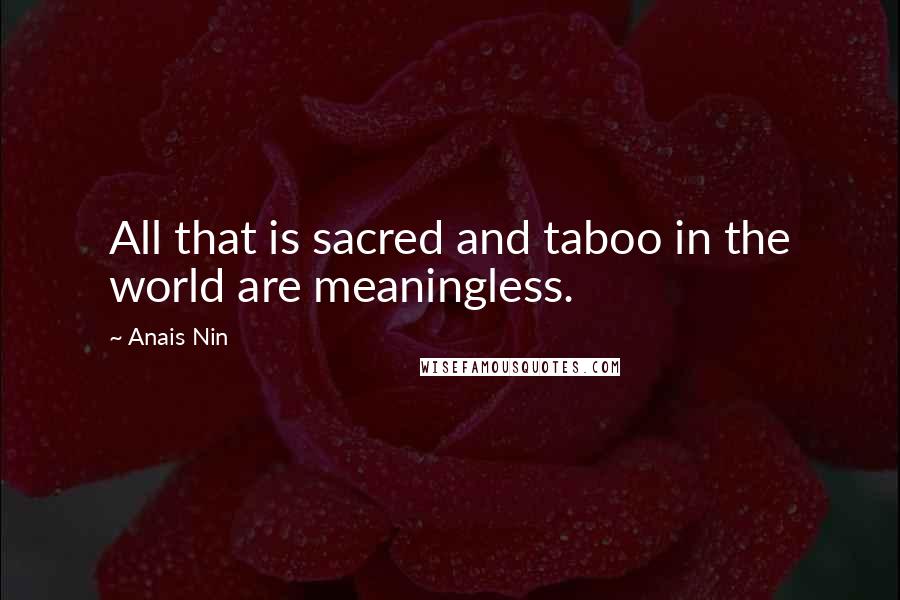 Anais Nin Quotes: All that is sacred and taboo in the world are meaningless.
