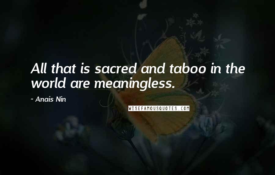 Anais Nin Quotes: All that is sacred and taboo in the world are meaningless.