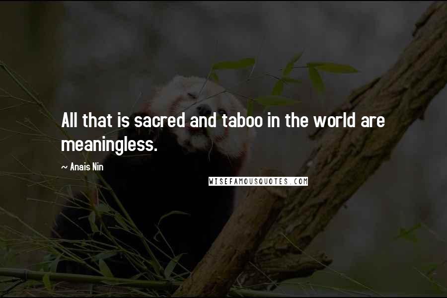 Anais Nin Quotes: All that is sacred and taboo in the world are meaningless.