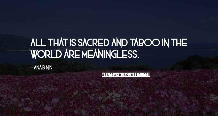 Anais Nin Quotes: All that is sacred and taboo in the world are meaningless.