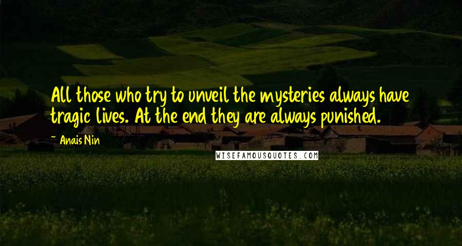 Anais Nin Quotes: All those who try to unveil the mysteries always have tragic lives. At the end they are always punished.