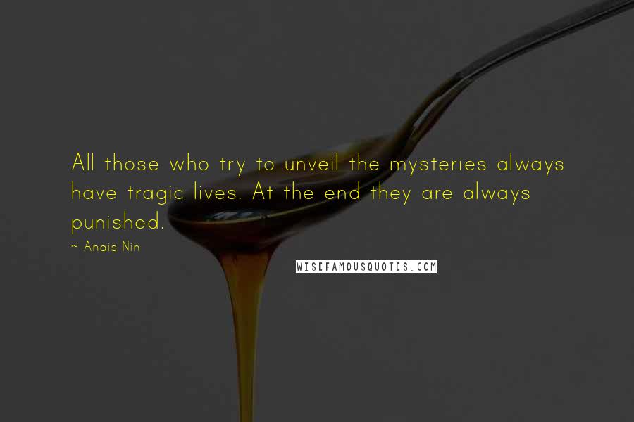 Anais Nin Quotes: All those who try to unveil the mysteries always have tragic lives. At the end they are always punished.