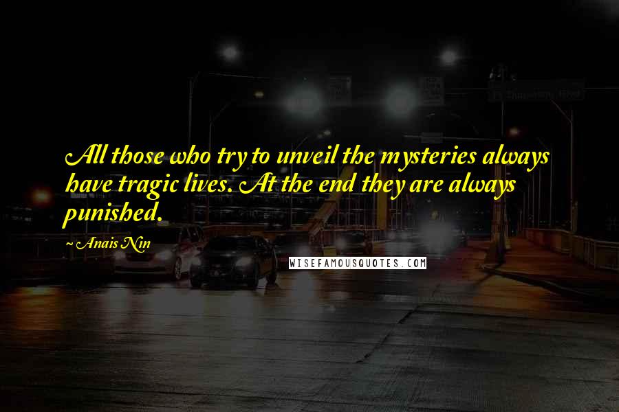 Anais Nin Quotes: All those who try to unveil the mysteries always have tragic lives. At the end they are always punished.