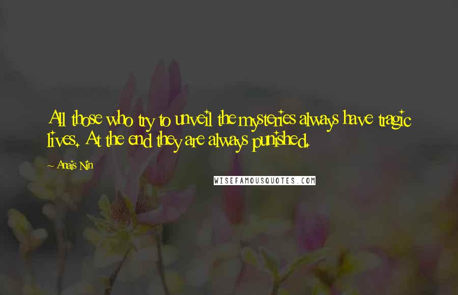 Anais Nin Quotes: All those who try to unveil the mysteries always have tragic lives. At the end they are always punished.