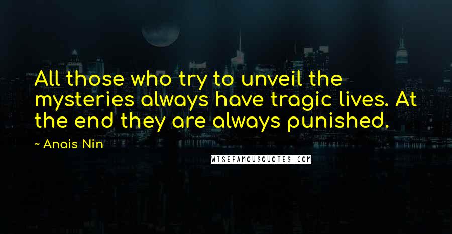 Anais Nin Quotes: All those who try to unveil the mysteries always have tragic lives. At the end they are always punished.