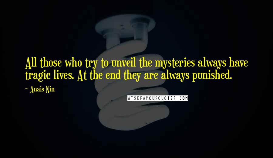 Anais Nin Quotes: All those who try to unveil the mysteries always have tragic lives. At the end they are always punished.