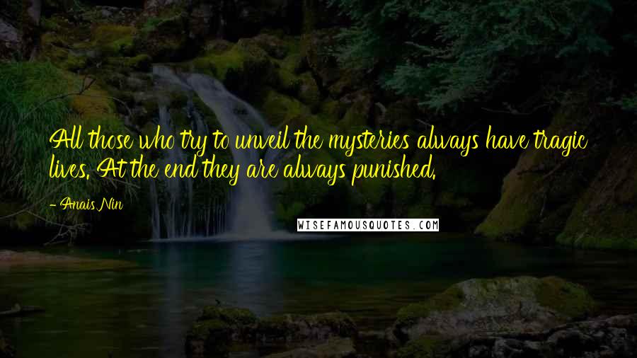 Anais Nin Quotes: All those who try to unveil the mysteries always have tragic lives. At the end they are always punished.