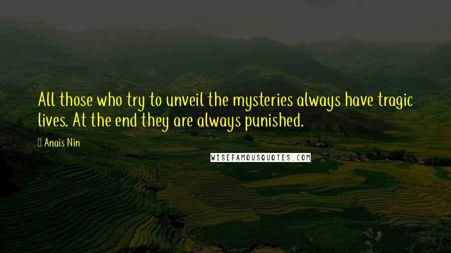 Anais Nin Quotes: All those who try to unveil the mysteries always have tragic lives. At the end they are always punished.
