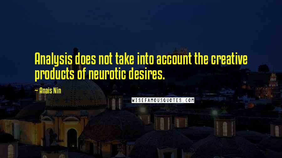 Anais Nin Quotes: Analysis does not take into account the creative products of neurotic desires.