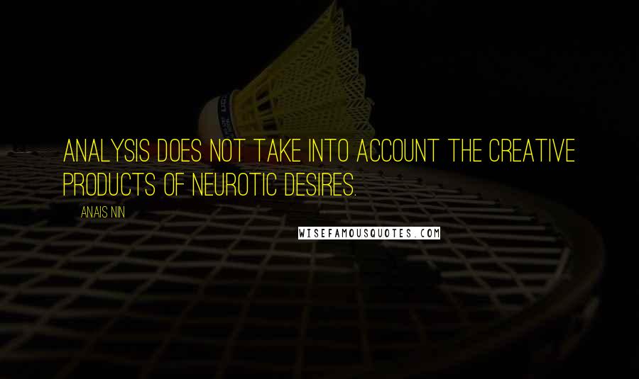 Anais Nin Quotes: Analysis does not take into account the creative products of neurotic desires.