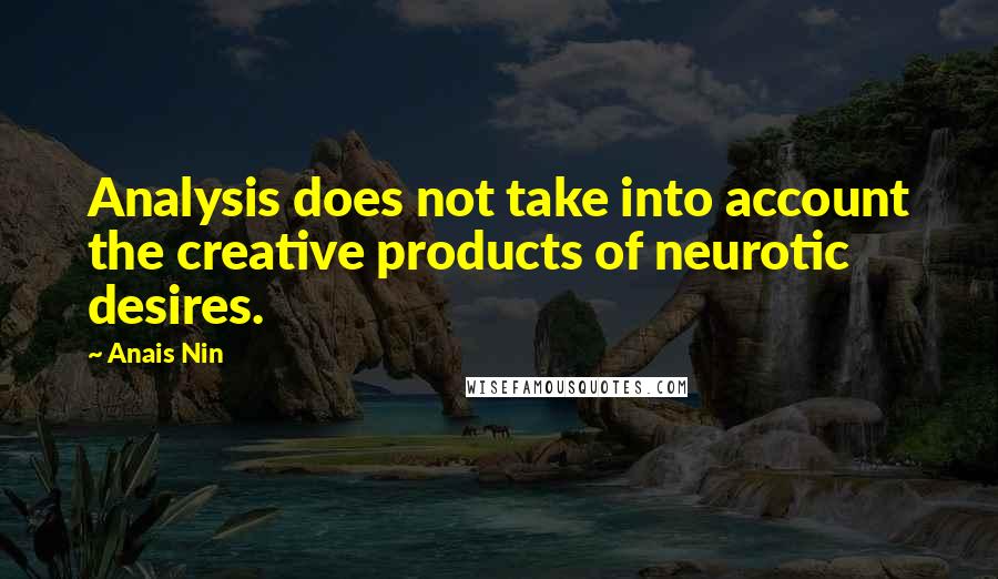 Anais Nin Quotes: Analysis does not take into account the creative products of neurotic desires.
