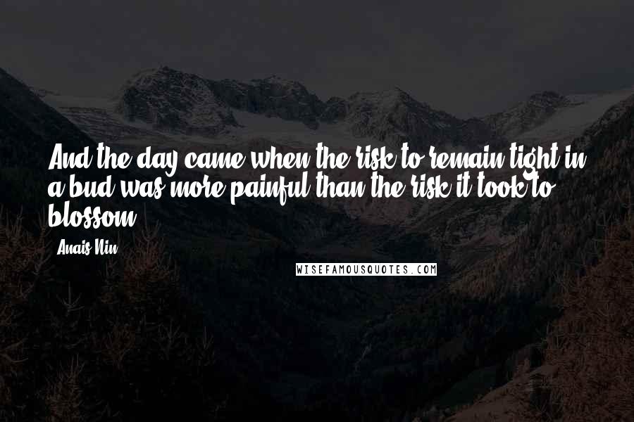 Anais Nin Quotes: And the day came when the risk to remain tight in a bud was more painful than the risk it took to blossom.