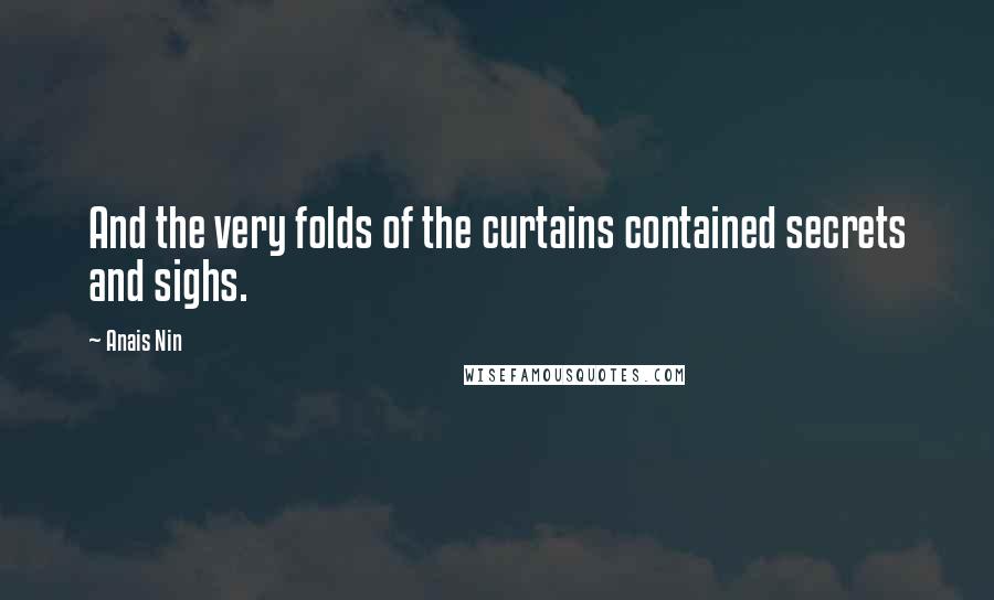 Anais Nin Quotes: And the very folds of the curtains contained secrets and sighs.