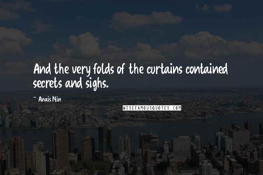 Anais Nin Quotes: And the very folds of the curtains contained secrets and sighs.