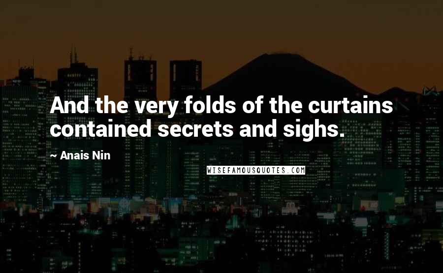 Anais Nin Quotes: And the very folds of the curtains contained secrets and sighs.