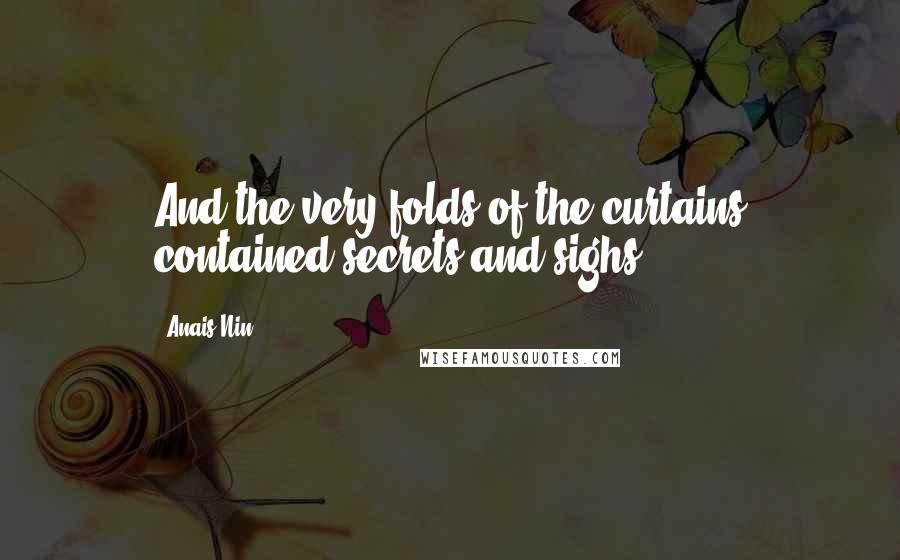 Anais Nin Quotes: And the very folds of the curtains contained secrets and sighs.