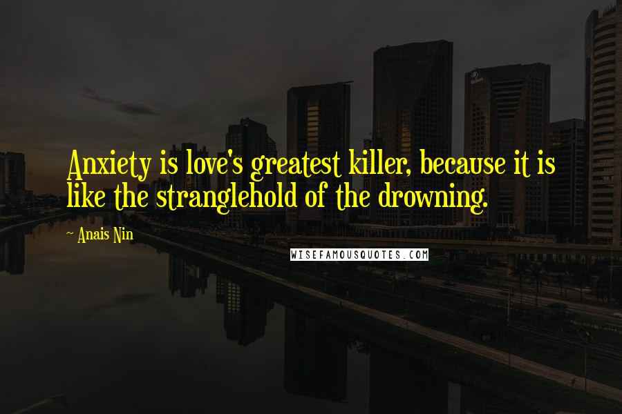 Anais Nin Quotes: Anxiety is love's greatest killer, because it is like the stranglehold of the drowning.