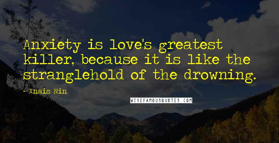 Anais Nin Quotes: Anxiety is love's greatest killer, because it is like the stranglehold of the drowning.