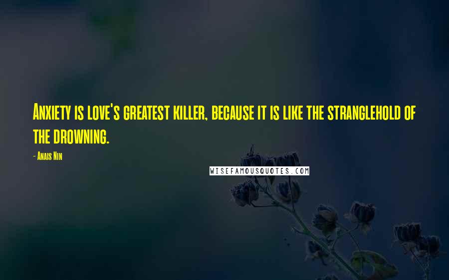 Anais Nin Quotes: Anxiety is love's greatest killer, because it is like the stranglehold of the drowning.