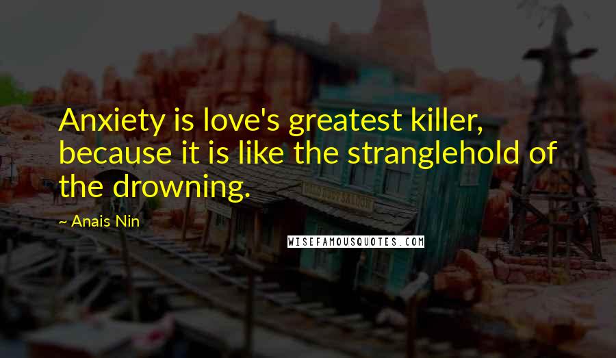 Anais Nin Quotes: Anxiety is love's greatest killer, because it is like the stranglehold of the drowning.