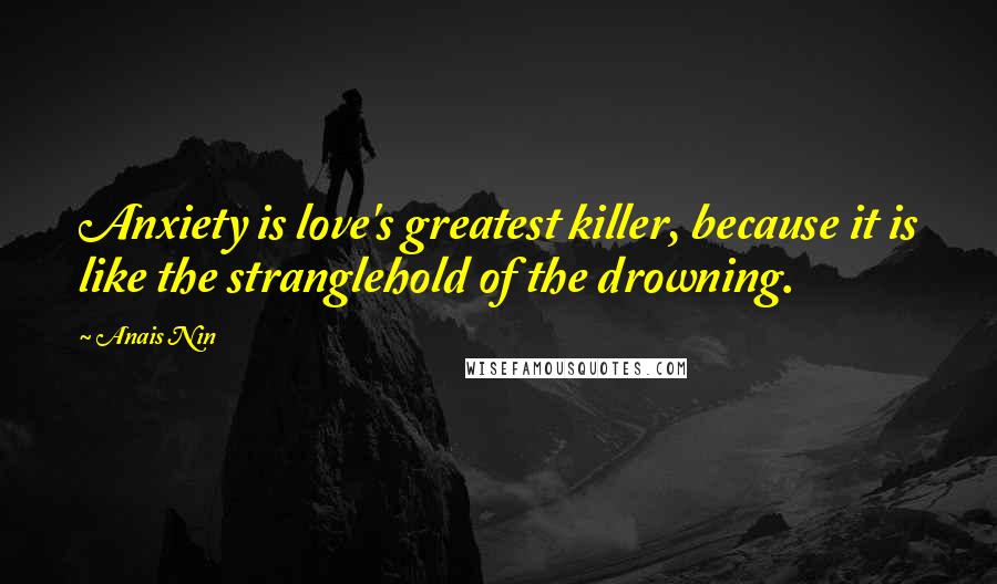 Anais Nin Quotes: Anxiety is love's greatest killer, because it is like the stranglehold of the drowning.