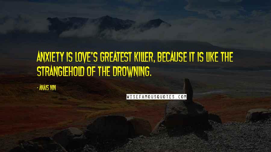 Anais Nin Quotes: Anxiety is love's greatest killer, because it is like the stranglehold of the drowning.