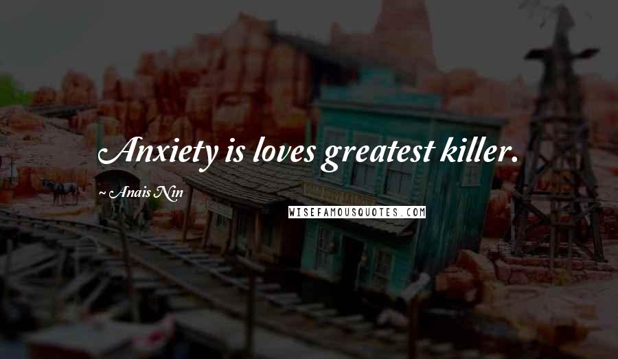 Anais Nin Quotes: Anxiety is loves greatest killer.