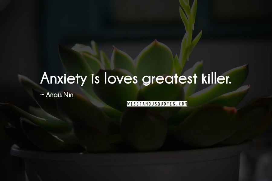 Anais Nin Quotes: Anxiety is loves greatest killer.