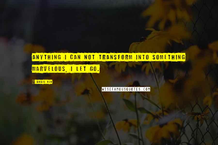 Anais Nin Quotes: Anything I can not transform into something marvelous, I let go.