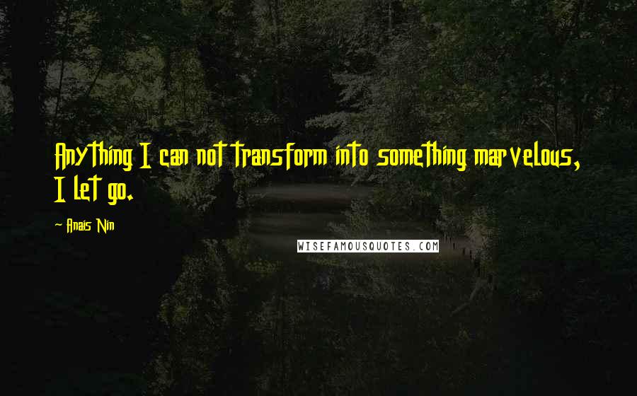 Anais Nin Quotes: Anything I can not transform into something marvelous, I let go.
