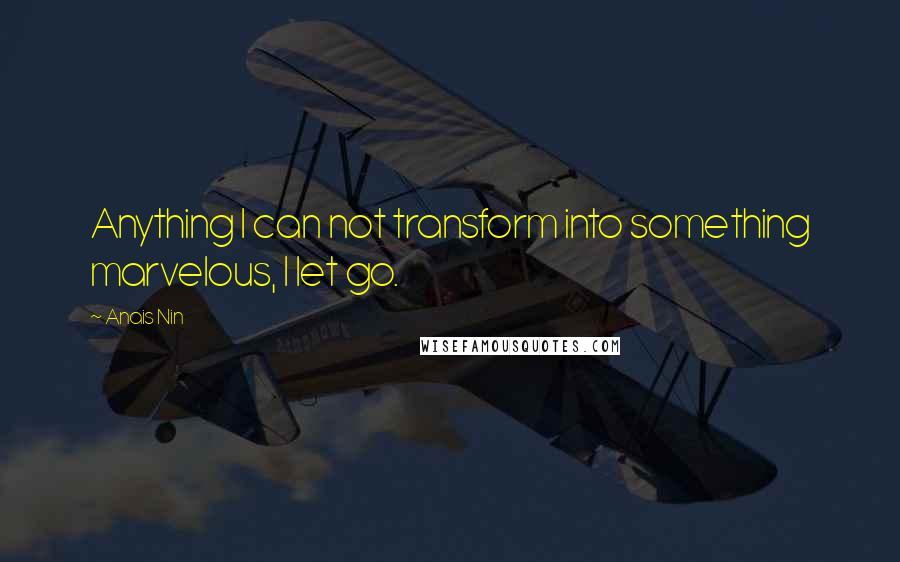 Anais Nin Quotes: Anything I can not transform into something marvelous, I let go.