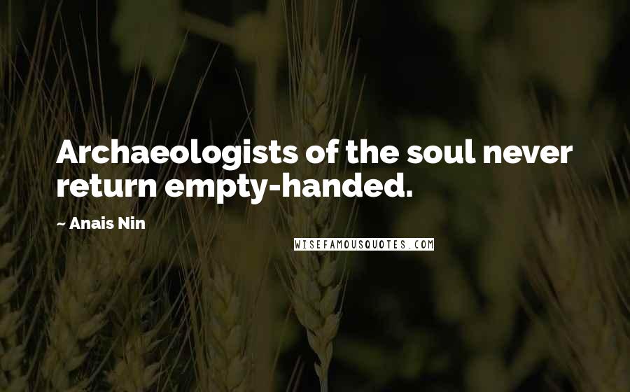 Anais Nin Quotes: Archaeologists of the soul never return empty-handed.