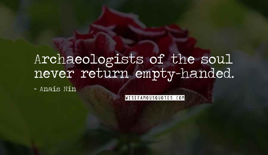 Anais Nin Quotes: Archaeologists of the soul never return empty-handed.