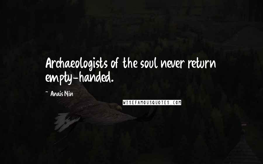 Anais Nin Quotes: Archaeologists of the soul never return empty-handed.