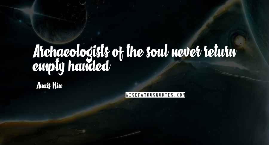 Anais Nin Quotes: Archaeologists of the soul never return empty-handed.