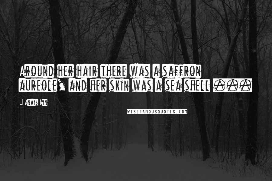 Anais Nin Quotes: Around her hair there was a saffron aureole, and her skin was a sea shell ...