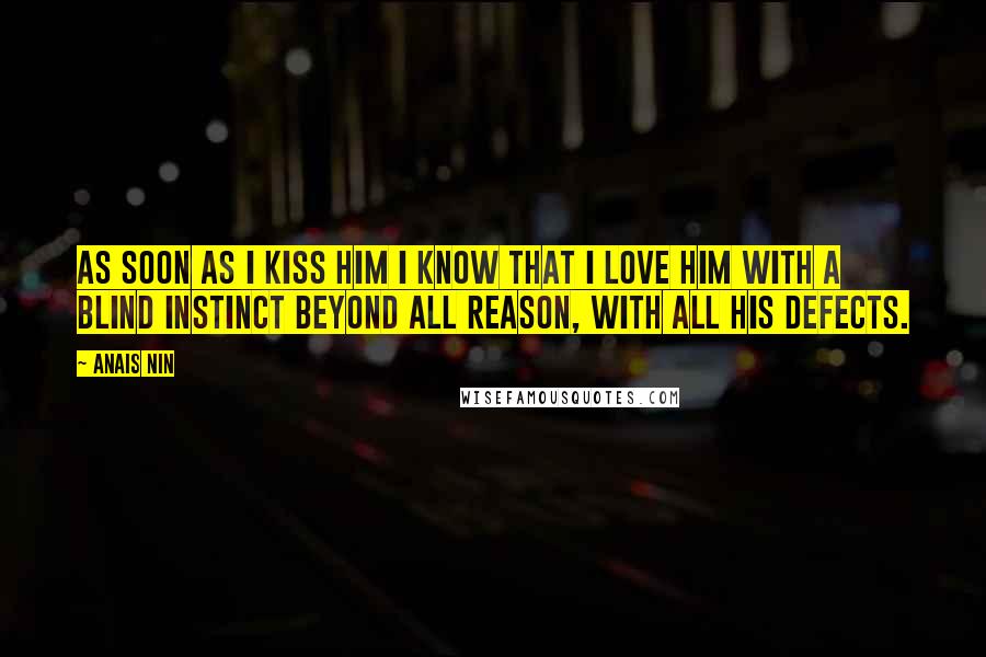 Anais Nin Quotes: As soon as I kiss him I know that I love him with a blind instinct beyond all reason, with all his defects.