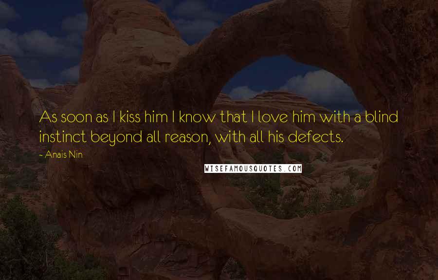 Anais Nin Quotes: As soon as I kiss him I know that I love him with a blind instinct beyond all reason, with all his defects.