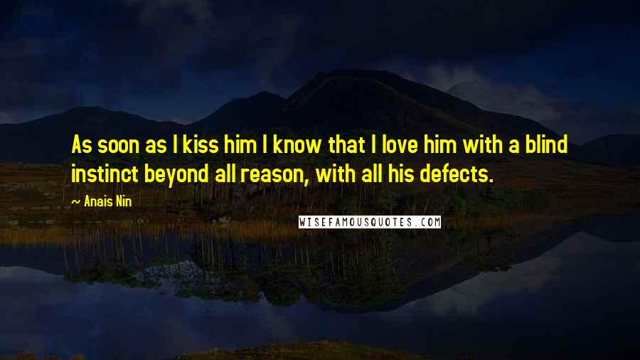 Anais Nin Quotes: As soon as I kiss him I know that I love him with a blind instinct beyond all reason, with all his defects.