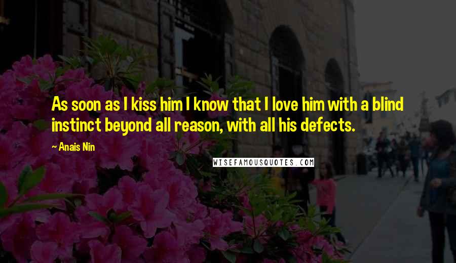 Anais Nin Quotes: As soon as I kiss him I know that I love him with a blind instinct beyond all reason, with all his defects.