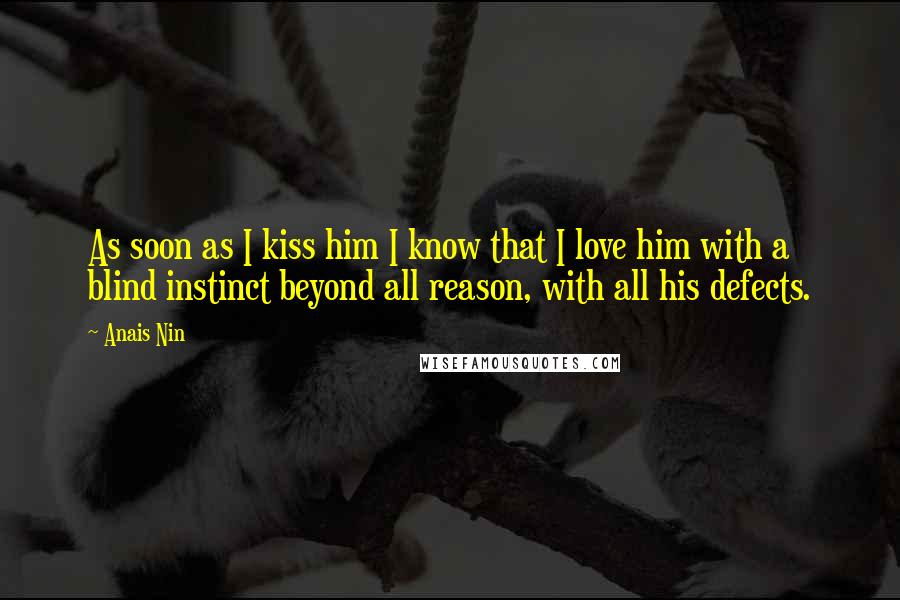 Anais Nin Quotes: As soon as I kiss him I know that I love him with a blind instinct beyond all reason, with all his defects.