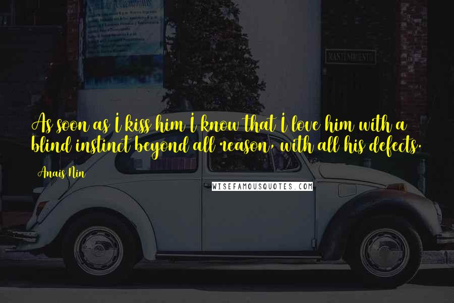 Anais Nin Quotes: As soon as I kiss him I know that I love him with a blind instinct beyond all reason, with all his defects.