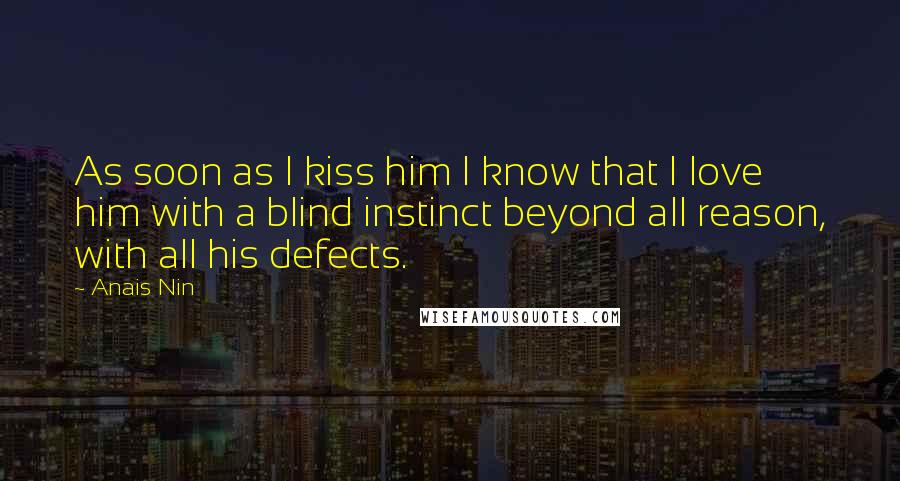 Anais Nin Quotes: As soon as I kiss him I know that I love him with a blind instinct beyond all reason, with all his defects.