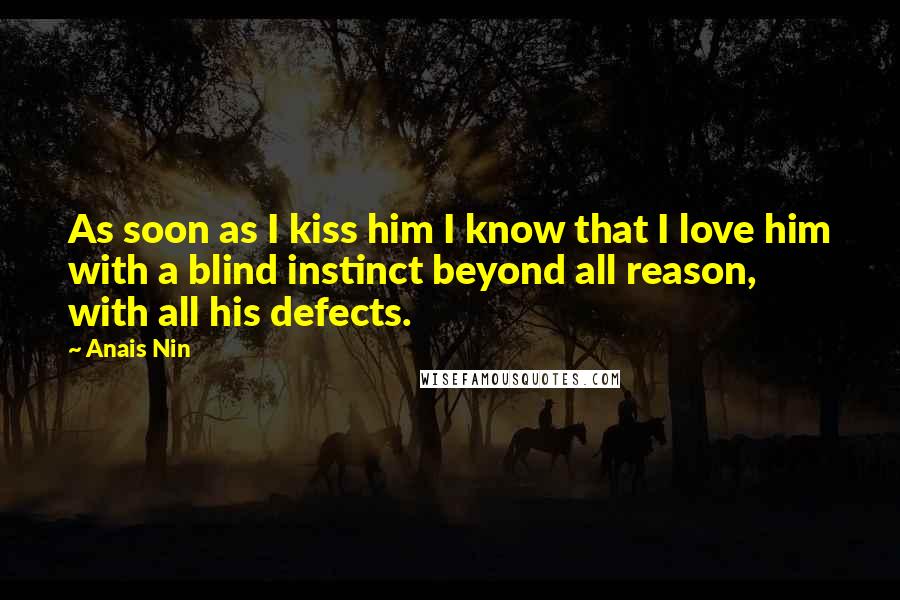 Anais Nin Quotes: As soon as I kiss him I know that I love him with a blind instinct beyond all reason, with all his defects.