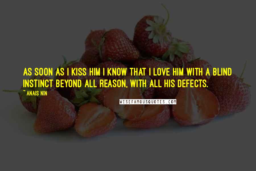 Anais Nin Quotes: As soon as I kiss him I know that I love him with a blind instinct beyond all reason, with all his defects.